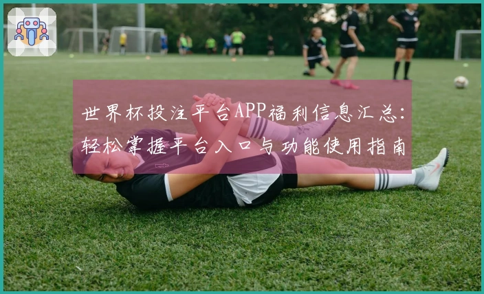 世界杯投注平台APP福利信息汇总：轻松掌握平台入口与功能使用指南