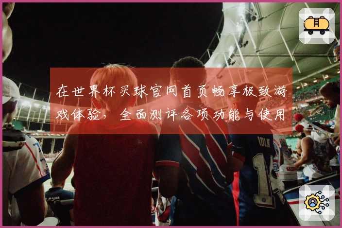 在世界杯买球官网首页畅享极致游戏体验，全面测评各项功能与使用指南