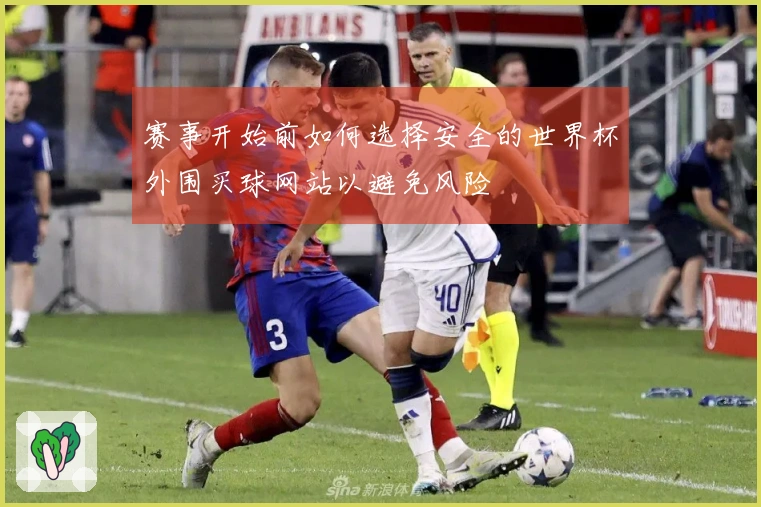赛事开始前如何选择安全的世界杯外围买球网站以避免风险