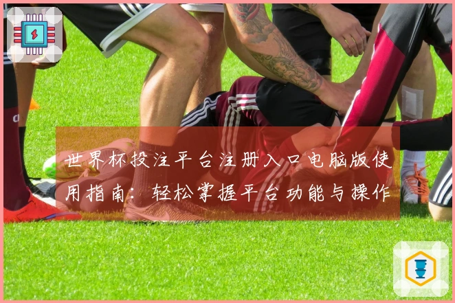 世界杯投注平台注册入口电脑版使用指南：轻松掌握平台功能与操作技巧