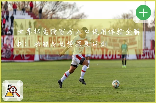 世界杯竞猜官方入口使用体验全解析：功能与优势深度评测