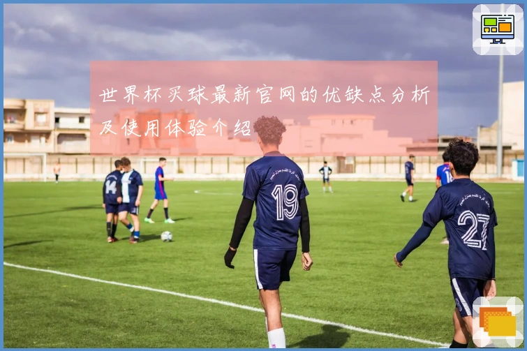 世界杯买球最新官网的优缺点分析及使用体验介绍