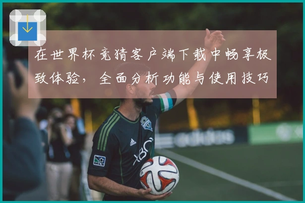 在世界杯竞猜客户端下载中畅享极致体验，全面分析功能与使用技巧