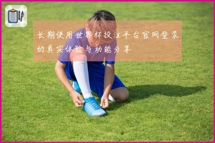 长期使用世界杯投注平台官网登录的真实体验与功能分享