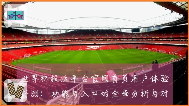 世界杯投注平台官网首页用户体验评测：功能与入口的全面分析与对比