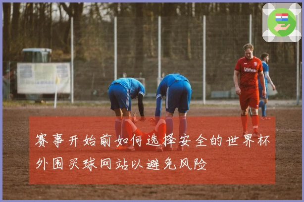 赛事开始前如何选择安全的世界杯外围买球网站以避免风险