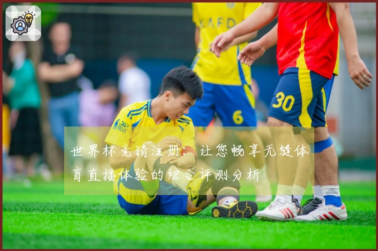 世界杯竞猜注册：让您畅享无缝体育直播体验的综合评测分析