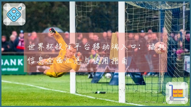 世界杯投注平台移动端入口：福利信息全面汇总与使用指南