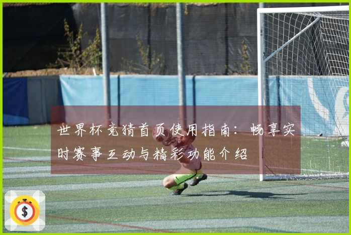 世界杯竞猜首页使用指南：畅享实时赛事互动与精彩功能介绍