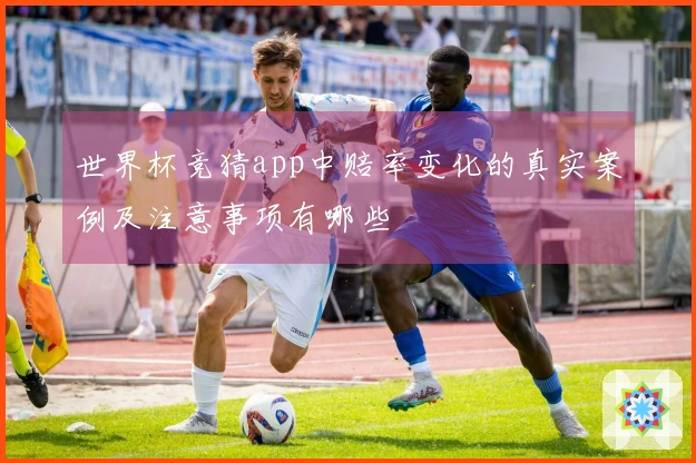 世界杯竞猜app中赔率变化的真实案例及注意事项有哪些