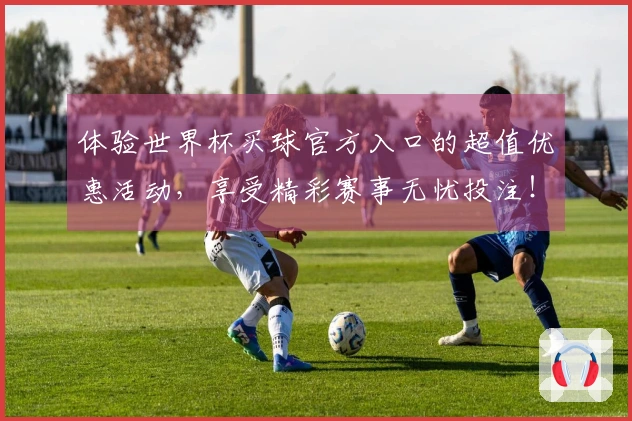 体验世界杯买球官方入口的超值优惠活动，享受精彩赛事无忧投注！