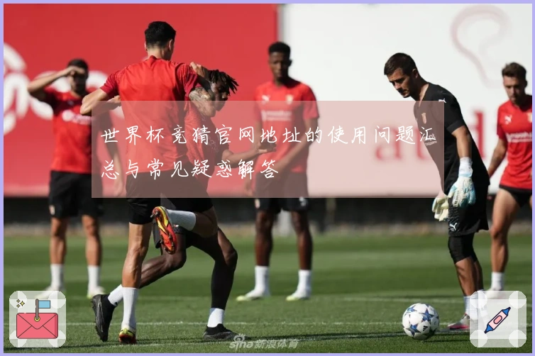 世界杯竞猜官网地址的使用问题汇总与常见疑惑解答