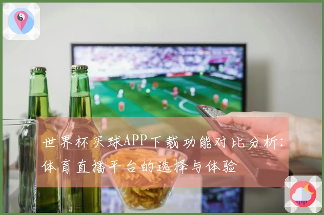 世界杯买球APP下载功能对比分析：体育直播平台的选择与体验