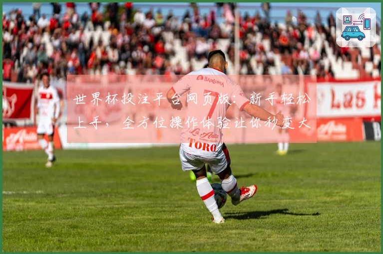 世界杯投注平台网页版:新手轻松上手,全方位操作体验让你秒变大神