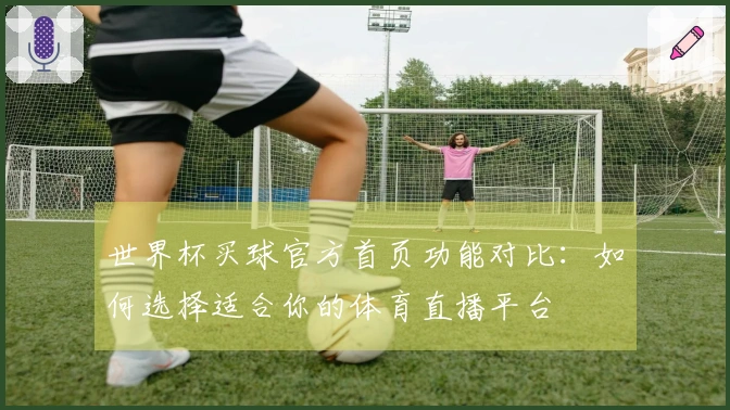 世界杯买球官方首页功能对比：如何选择适合你的体育直播平台