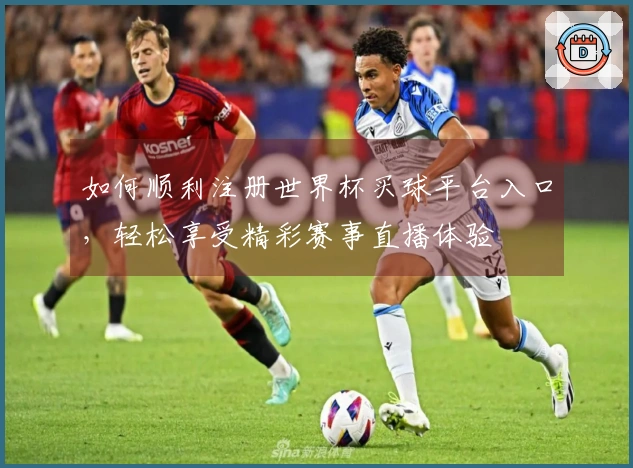 如何顺利注册世界杯买球平台入口，轻松享受精彩赛事直播体验