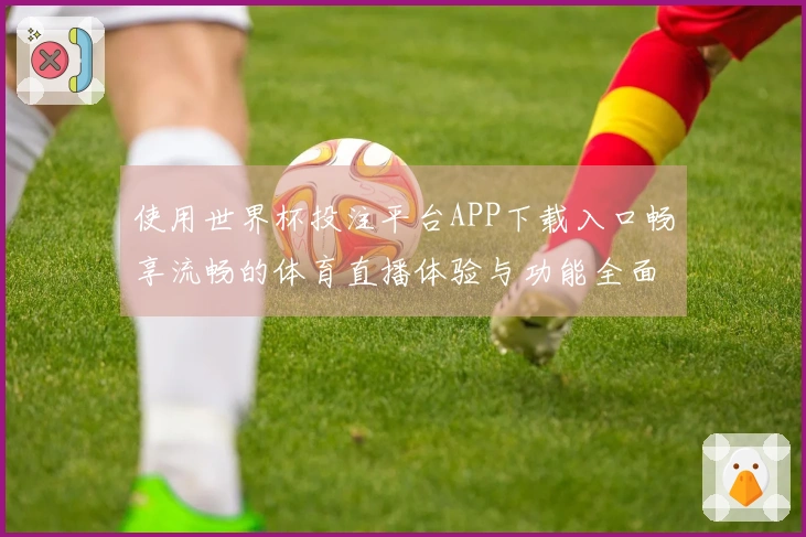 使用世界杯投注平台APP下载入口畅享流畅的体育直播体验与功能全面介绍